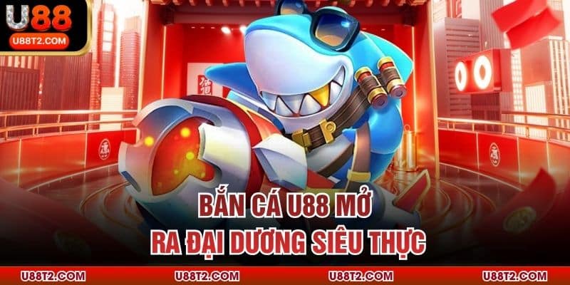 Bắn cá U88 mở ra đại dương siêu thực